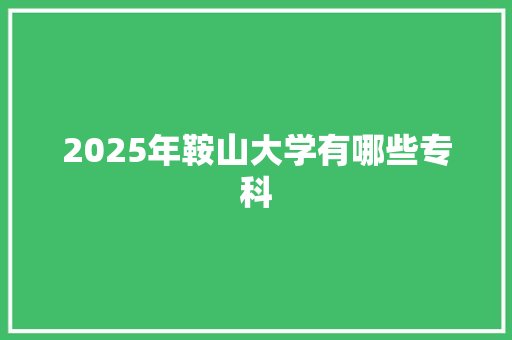 2025年鞍山大学有哪些专科