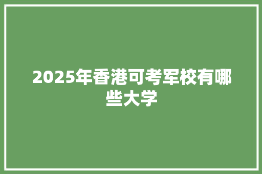 2025年香港可考军校有哪些大学 写作素材