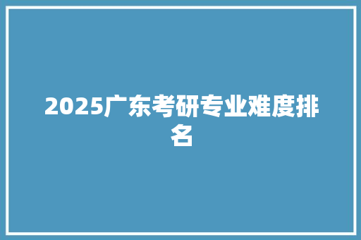 2025广东考研专业难度排名