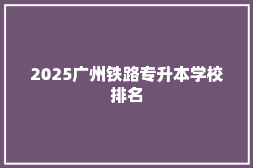 2025广州铁路专升本学校排名