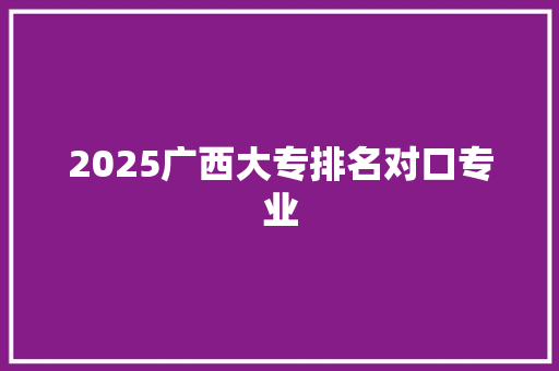 2025广西大专排名对口专业