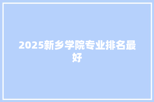 2025新乡学院专业排名最好