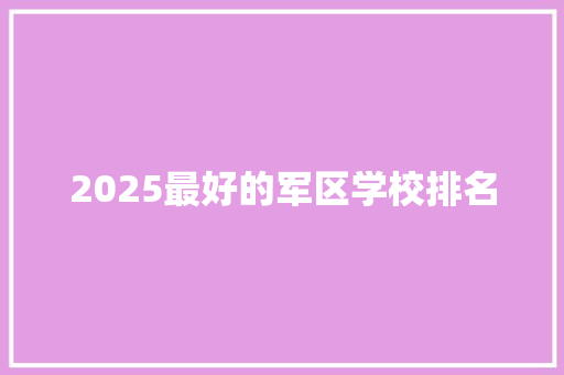 2025最好的军区学校排名 简历模板