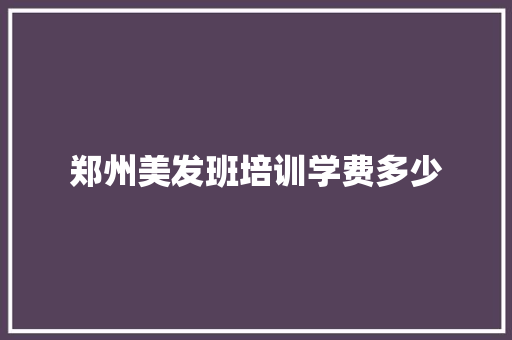 郑州美发班培训学费多少