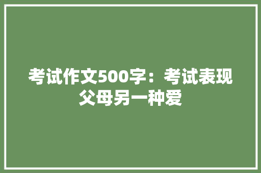 考试作文500字：考试表现父母另一种爱