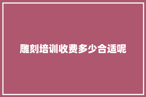 雕刻培训收费多少合适呢