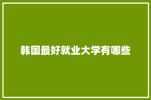 韩国最好就业大学有哪些
