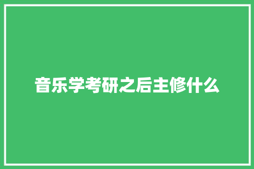 音乐学考研之后主修什么