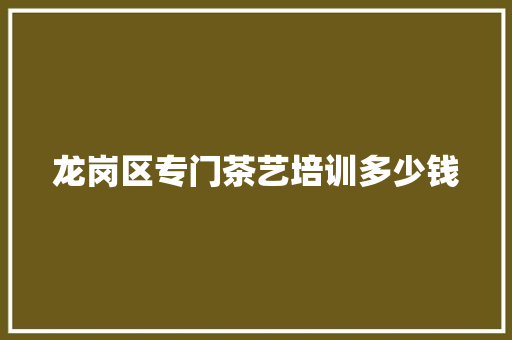 龙岗区专门茶艺培训多少钱
