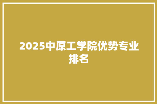 2025中原工学院优势专业排名