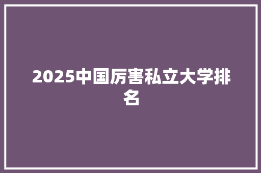 2025中国厉害私立大学排名 诗歌创作
