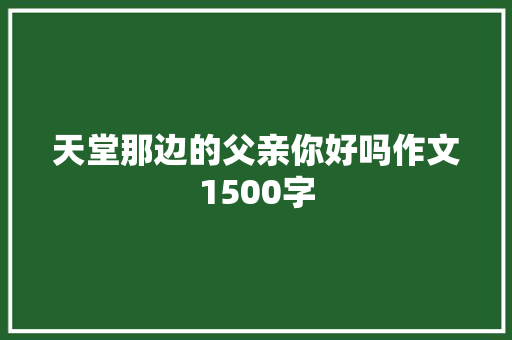 天堂那边的父亲你好吗作文1500字 写作技巧