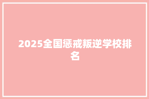2025全国惩戒叛逆学校排名