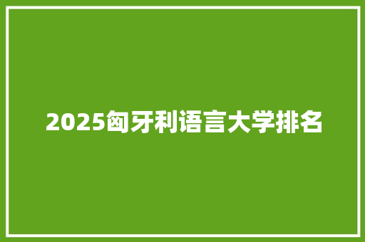 2025匈牙利语言大学排名