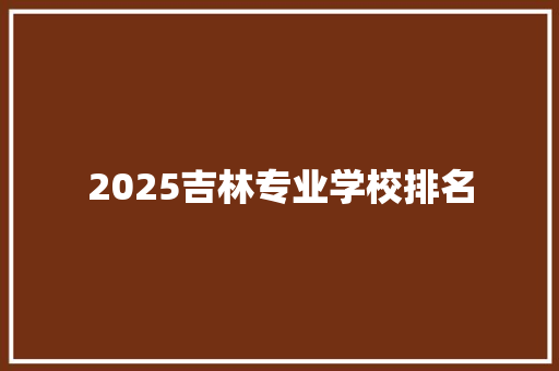 2025吉林专业学校排名