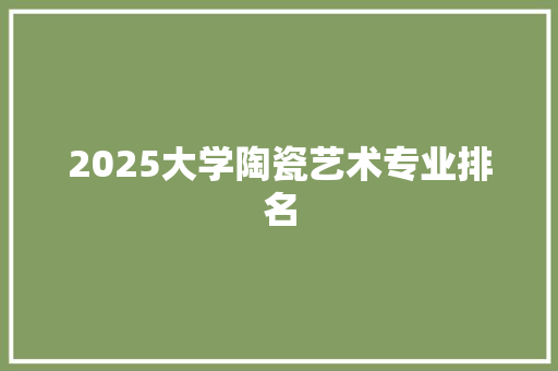 2025大学陶瓷艺术专业排名