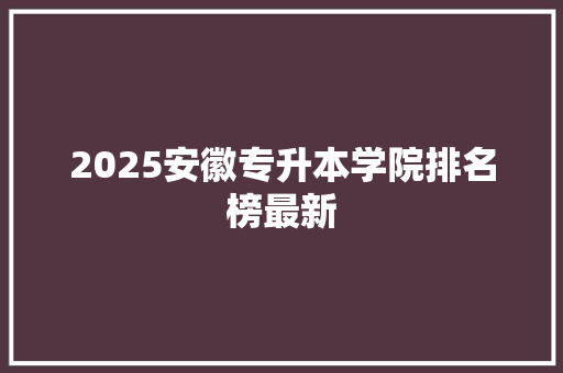 2025安徽专升本学院排名榜最新