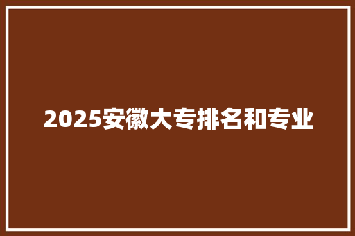 2025安徽大专排名和专业