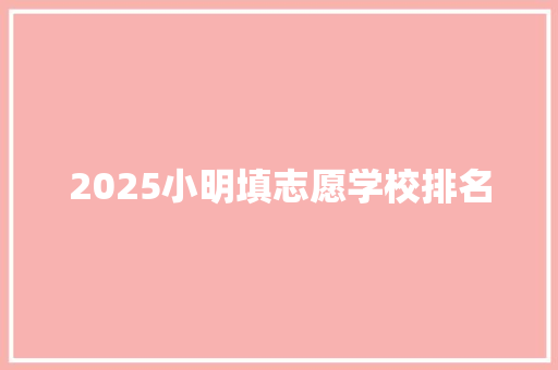 2025小明填志愿学校排名