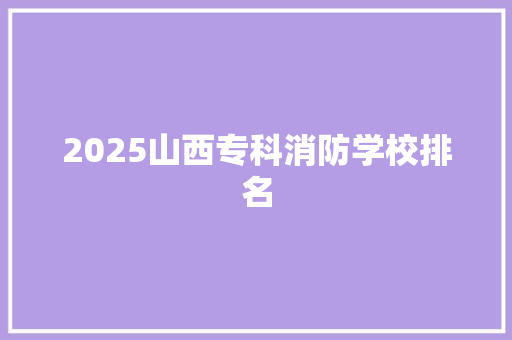 2025山西专科消防学校排名
