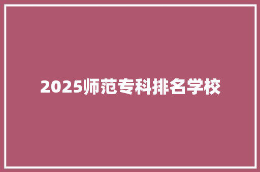 2025师范专科排名学校