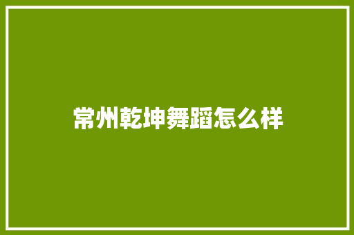 常州乾坤舞蹈怎么样