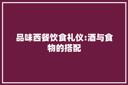 品味西餐饮食礼仪:酒与食物的搭配 报告写作