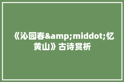 《沁园春&middot;忆黄山》古诗赏析 商业文案