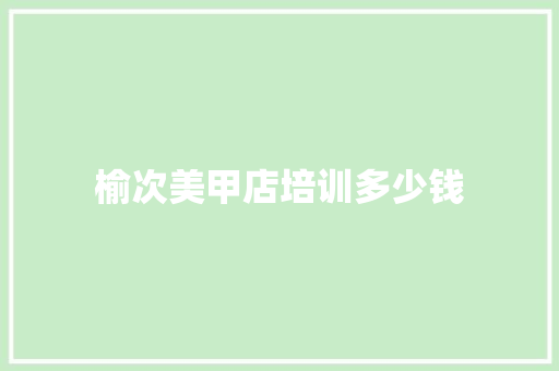 榆次美甲店培训多少钱