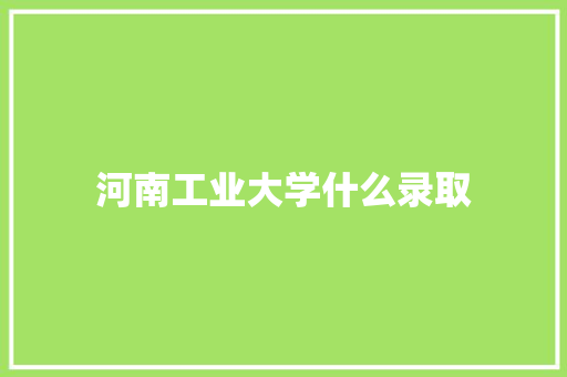 河南工业大学什么录取 报告写作