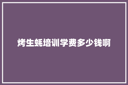 烤生蚝培训学费多少钱啊
