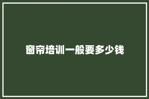 窗帘培训一般要多少钱