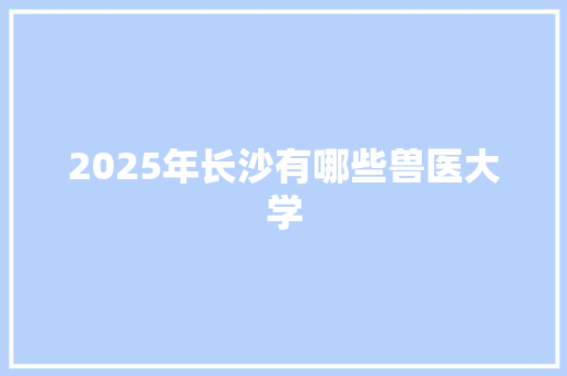 2025年长沙有哪些兽医大学