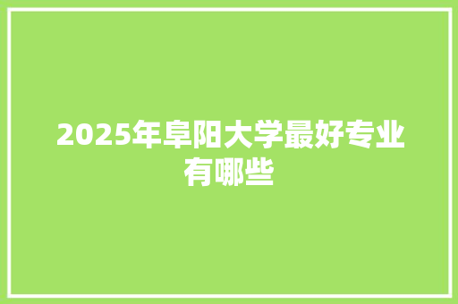2025年阜阳大学最好专业有哪些