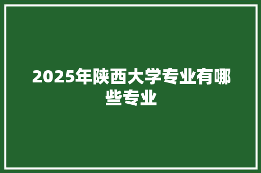 2025年陕西大学专业有哪些专业