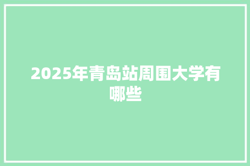 2025年青岛站周围大学有哪些