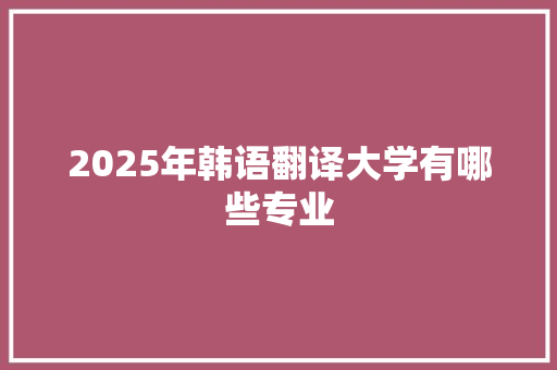 2025年韩语翻译大学有哪些专业