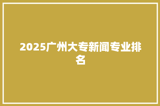 2025广州大专新闻专业排名