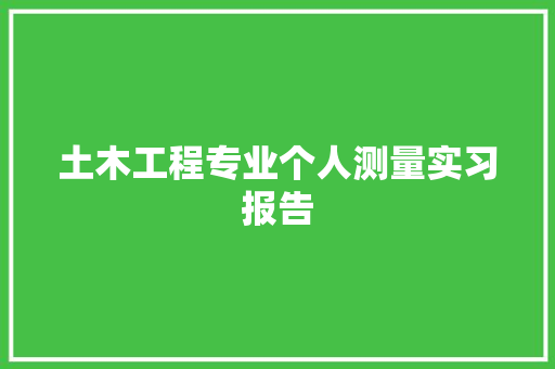 土木工程专业个人测量实习报告 简历模板