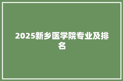 2025新乡医学院专业及排名