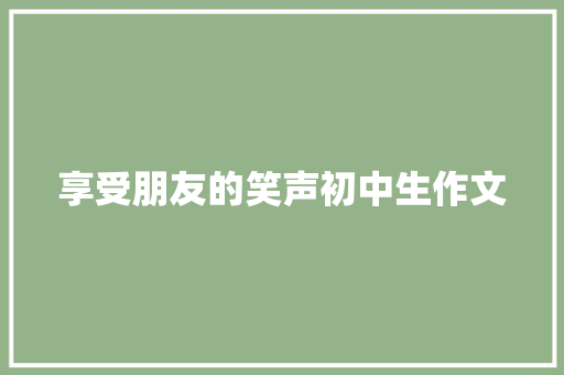 享受朋友的笑声初中生作文 简历模板