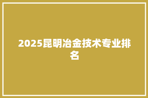 2025昆明冶金技术专业排名