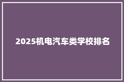 2025机电汽车类学校排名 报告写作