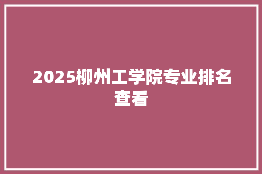 2025柳州工学院专业排名查看