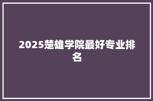 2025楚雄学院最好专业排名 写作素材