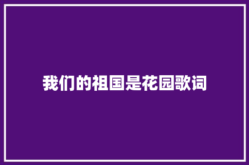 我们的祖国是花园歌词 写作社区