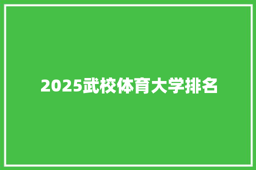 2025武校体育大学排名 商业文案