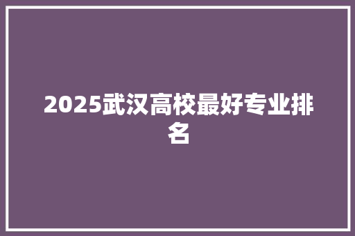 2025武汉高校最好专业排名