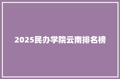 2025民办学院云南排名榜