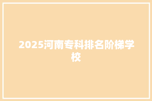 2025河南专科排名阶梯学校